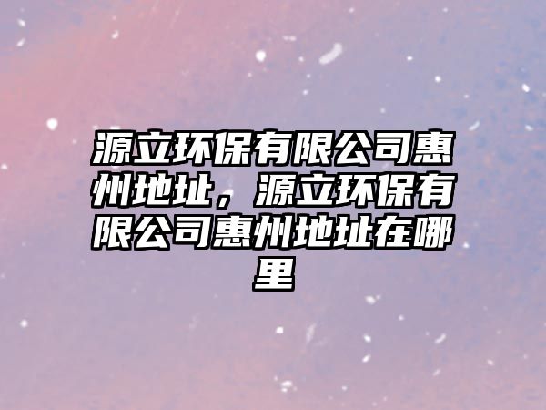源立環(huán)保有限公司惠州地址，源立環(huán)保有限公司惠州地址在哪里