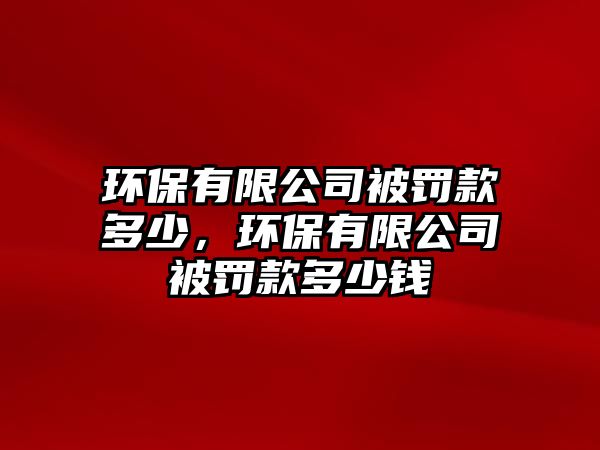 環(huán)保有限公司被罰款多少，環(huán)保有限公司被罰款多少錢