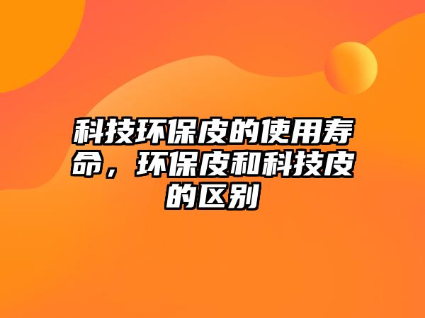 科技環(huán)保皮的使用壽命，環(huán)保皮和科技皮的區(qū)別