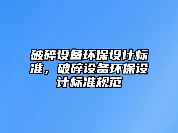 破碎設(shè)備環(huán)保設(shè)計標準，破碎設(shè)備環(huán)保設(shè)計標準規(guī)范