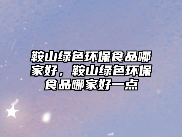 鞍山綠色環(huán)保食品哪家好，鞍山綠色環(huán)保食品哪家好一點