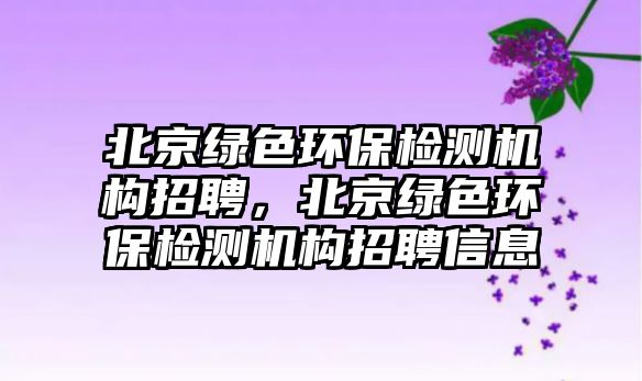 北京綠色環(huán)保檢測(cè)機(jī)構(gòu)招聘，北京綠色環(huán)保檢測(cè)機(jī)構(gòu)招聘信息