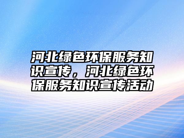 河北綠色環(huán)保服務(wù)知識宣傳，河北綠色環(huán)保服務(wù)知識宣傳活動