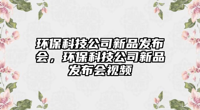 環(huán)?？萍脊拘缕钒l(fā)布會(huì)，環(huán)?？萍脊拘缕钒l(fā)布會(huì)視頻