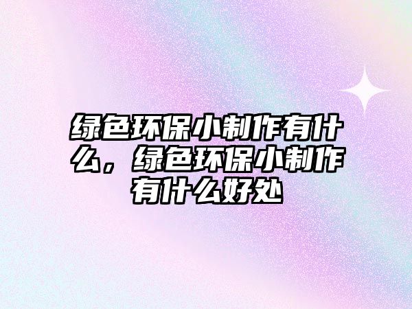 綠色環(huán)保小制作有什么，綠色環(huán)保小制作有什么好處