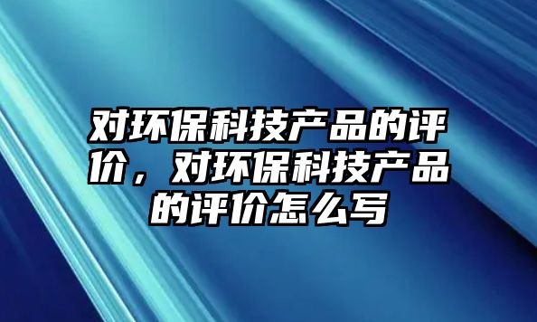 對環(huán)?？萍籍a(chǎn)品的評價，對環(huán)保科技產(chǎn)品的評價怎么寫