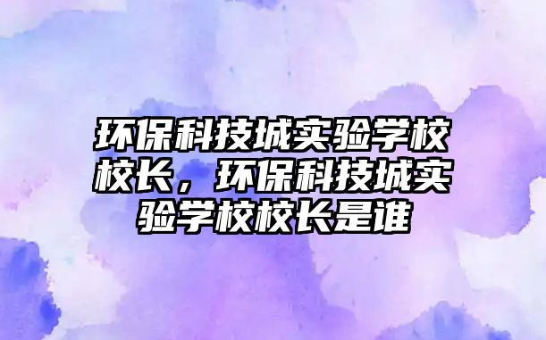 環(huán)?？萍汲菍?shí)驗(yàn)學(xué)校校長(zhǎng)，環(huán)保科技城實(shí)驗(yàn)學(xué)校校長(zhǎng)是誰(shuí)