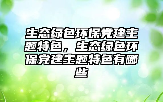 生態(tài)綠色環(huán)保黨建主題特色，生態(tài)綠色環(huán)保黨建主題特色有哪些