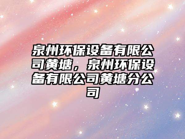 泉州環(huán)保設(shè)備有限公司黃塘，泉州環(huán)保設(shè)備有限公司黃塘分公司