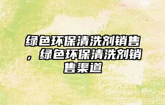 綠色環(huán)保清洗劑銷售，綠色環(huán)保清洗劑銷售渠道
