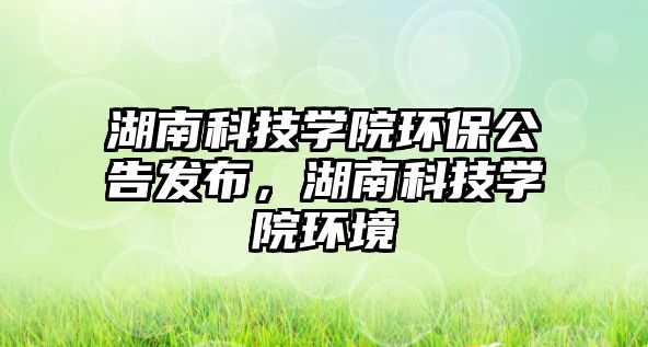 湖南科技學(xué)院環(huán)保公告發(fā)布，湖南科技學(xué)院環(huán)境