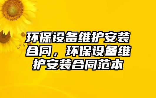 環(huán)保設(shè)備維護(hù)安裝合同，環(huán)保設(shè)備維護(hù)安裝合同范本