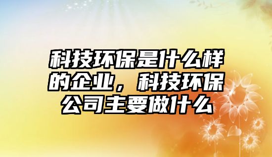 科技環(huán)保是什么樣的企業(yè)，科技環(huán)保公司主要做什么