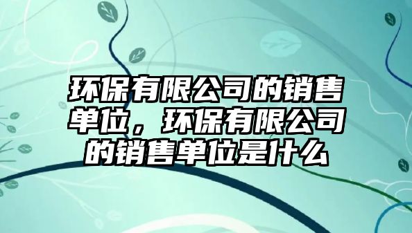 環(huán)保有限公司的銷售單位，環(huán)保有限公司的銷售單位是什么