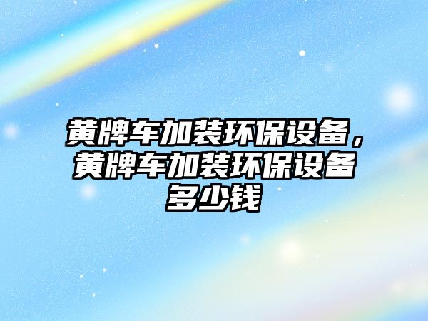 黃牌車加裝環(huán)保設(shè)備，黃牌車加裝環(huán)保設(shè)備多少錢