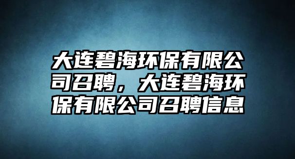 大連碧海環(huán)保有限公司召聘，大連碧海環(huán)保有限公司召聘信息