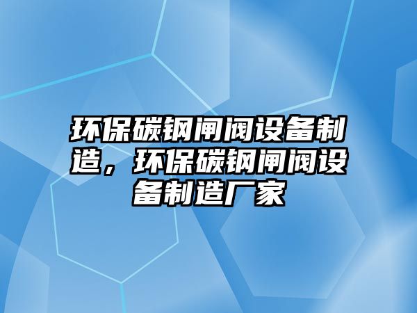環(huán)保碳鋼閘閥設(shè)備制造，環(huán)保碳鋼閘閥設(shè)備制造廠家