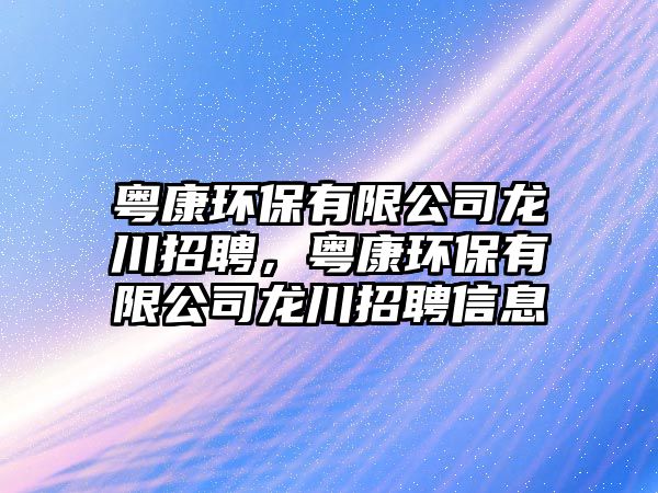 粵康環(huán)保有限公司龍川招聘，粵康環(huán)保有限公司龍川招聘信息