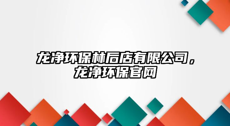 龍凈環(huán)保林后店有限公司，龍凈環(huán)保官網(wǎng)