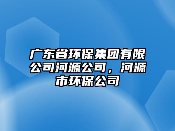 廣東省環(huán)保集團有限公司河源公司，河源市環(huán)保公司