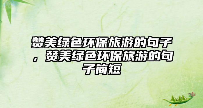 贊美綠色環(huán)保旅游的句子，贊美綠色環(huán)保旅游的句子簡(jiǎn)短