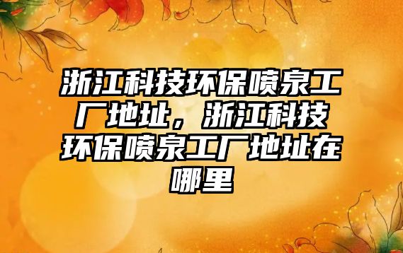 浙江科技環(huán)保噴泉工廠地址，浙江科技環(huán)保噴泉工廠地址在哪里