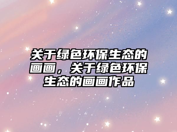 關(guān)于綠色環(huán)保生態(tài)的畫畫，關(guān)于綠色環(huán)保生態(tài)的畫畫作品