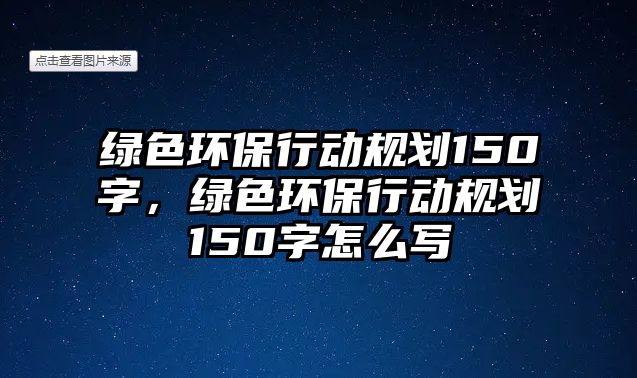綠色環(huán)保行動規(guī)劃150字，綠色環(huán)保行動規(guī)劃150字怎么寫