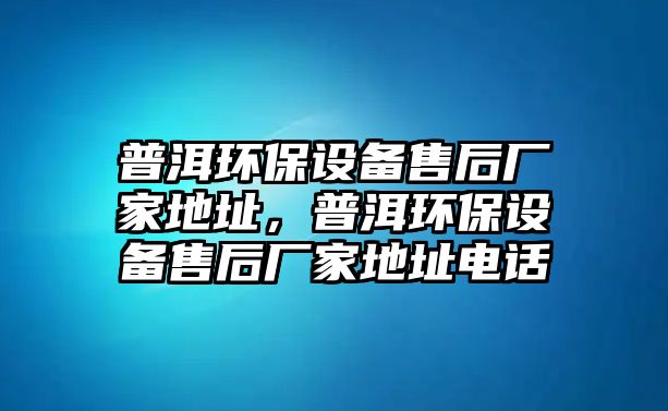 普洱環(huán)保設(shè)備售后廠家地址，普洱環(huán)保設(shè)備售后廠家地址電話