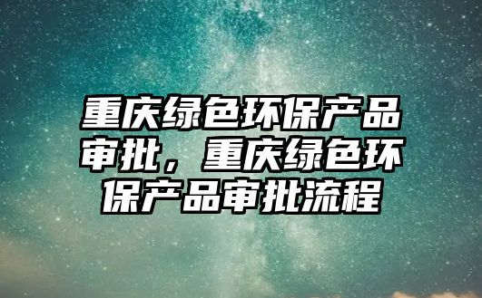 重慶綠色環(huán)保產(chǎn)品審批，重慶綠色環(huán)保產(chǎn)品審批流程