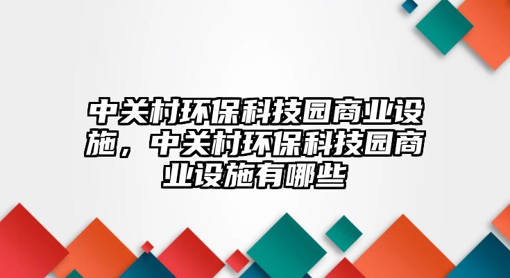 中關(guān)村環(huán)保科技園商業(yè)設(shè)施，中關(guān)村環(huán)?？萍紙@商業(yè)設(shè)施有哪些