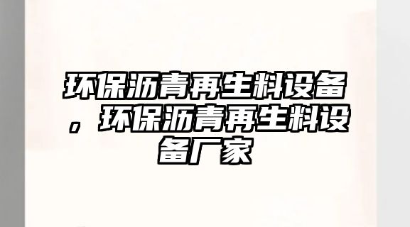環(huán)保瀝青再生料設(shè)備，環(huán)保瀝青再生料設(shè)備廠家