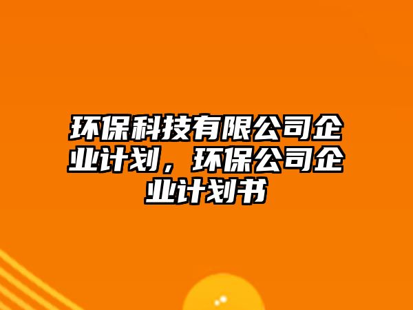 環(huán)保科技有限公司企業(yè)計劃，環(huán)保公司企業(yè)計劃書