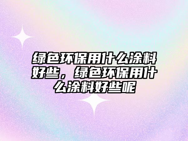 綠色環(huán)保用什么涂料好些，綠色環(huán)保用什么涂料好些呢