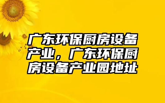 廣東環(huán)保廚房設(shè)備產(chǎn)業(yè)，廣東環(huán)保廚房設(shè)備產(chǎn)業(yè)園地址