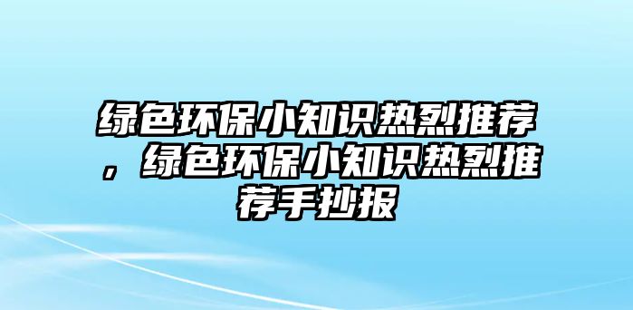 綠色環(huán)保小知識熱烈推薦，綠色環(huán)保小知識熱烈推薦手抄報