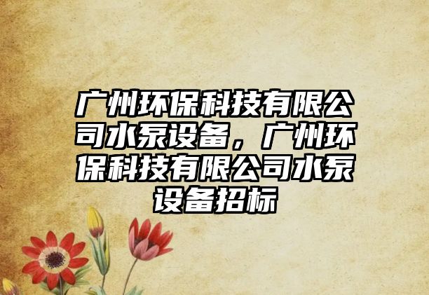 廣州環(huán)保科技有限公司水泵設(shè)備，廣州環(huán)?？萍加邢薰舅迷O(shè)備招標(biāo)