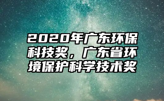 2020年廣東環(huán)?？萍吉?，廣東省環(huán)境保護科學(xué)技術(shù)獎