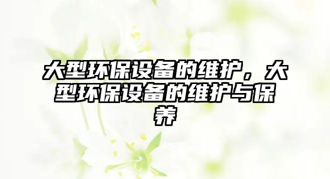 大型環(huán)保設(shè)備的維護(hù)，大型環(huán)保設(shè)備的維護(hù)與保養(yǎng)