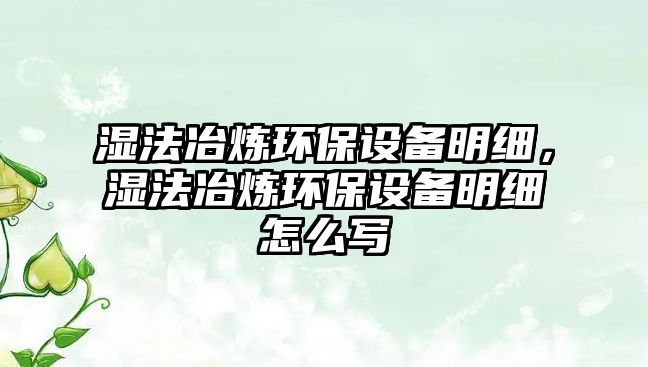 濕法冶煉環(huán)保設(shè)備明細(xì)，濕法冶煉環(huán)保設(shè)備明細(xì)怎么寫