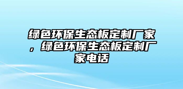 綠色環(huán)保生態(tài)板定制廠家，綠色環(huán)保生態(tài)板定制廠家電話