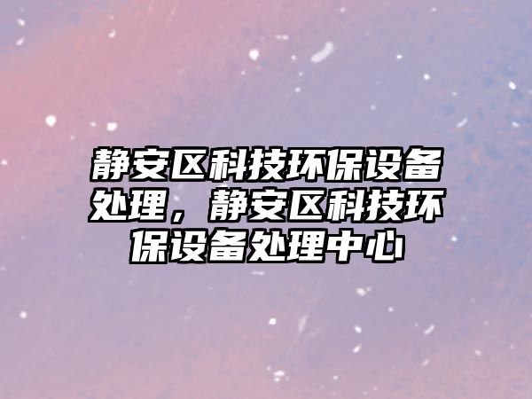 靜安區(qū)科技環(huán)保設(shè)備處理，靜安區(qū)科技環(huán)保設(shè)備處理中心
