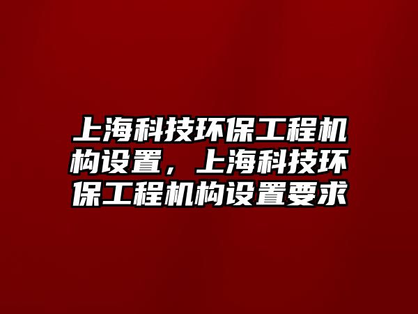 上?？萍辑h(huán)保工程機構(gòu)設(shè)置，上?？萍辑h(huán)保工程機構(gòu)設(shè)置要求