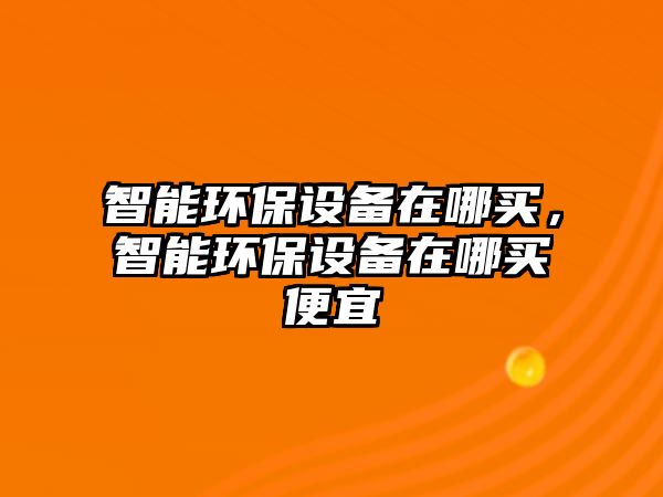 智能環(huán)保設(shè)備在哪買，智能環(huán)保設(shè)備在哪買便宜