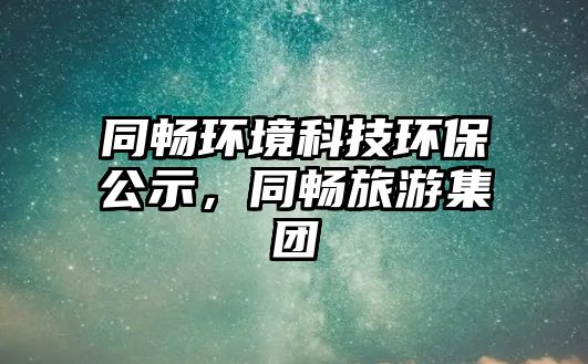 同暢環(huán)境科技環(huán)保公示，同暢旅游集團
