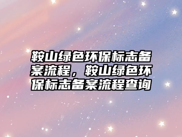 鞍山綠色環(huán)保標(biāo)志備案流程，鞍山綠色環(huán)保標(biāo)志備案流程查詢