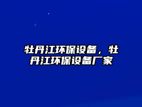 牡丹江環(huán)保設(shè)備，牡丹江環(huán)保設(shè)備廠家