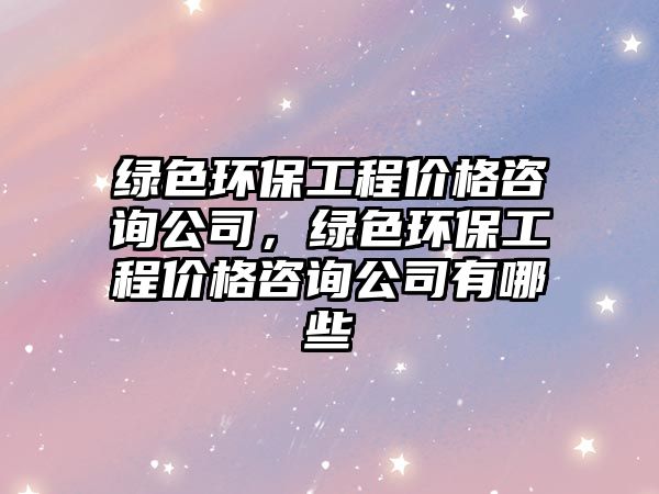 綠色環(huán)保工程價格咨詢公司，綠色環(huán)保工程價格咨詢公司有哪些