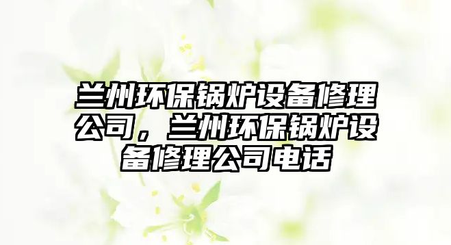 蘭州環(huán)保鍋爐設(shè)備修理公司，蘭州環(huán)保鍋爐設(shè)備修理公司電話