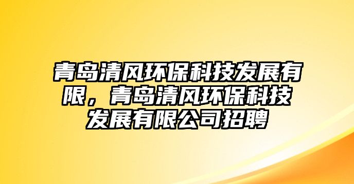 青島清風(fēng)環(huán)保科技發(fā)展有限，青島清風(fēng)環(huán)?？萍及l(fā)展有限公司招聘